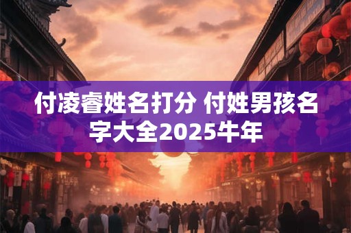 详细阅读:付凌睿姓名打分 付姓男孩名字大全2025牛年 付凌睿姓名打分 付姓男孩名字大全2025牛年