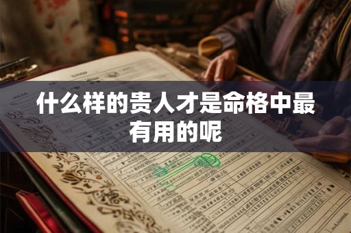 什么样的贵人才是命格中最有用的呢 什么样的贵人才是命格中最有用的呢