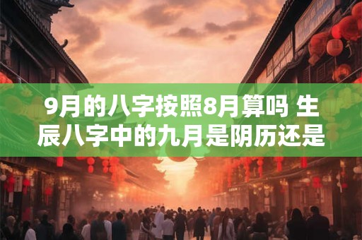 9月的八字按照8月算吗 生辰八字中的九月是阴历还是阳历