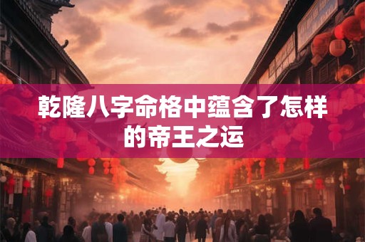乾隆八字命格中蕴含了怎样的帝王之运