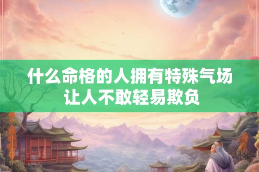 什么命格的人拥有特殊气场 让人不敢轻易欺负