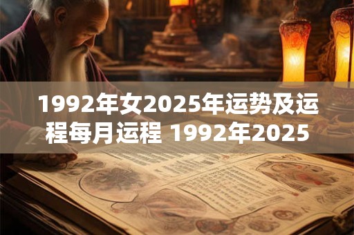 1992年女2025年运势及运程每月运程 1992年2025年运势及运程每月运程