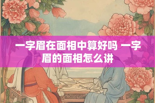 一字眉在面相中算好吗 一字眉的面相怎么讲