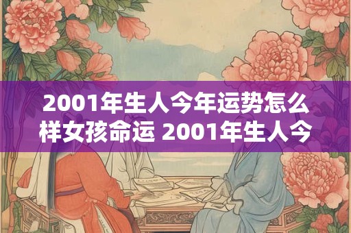 2001年生人今年运势怎么样女孩命运 2001年生人今年运势怎么样女孩命运怎么样