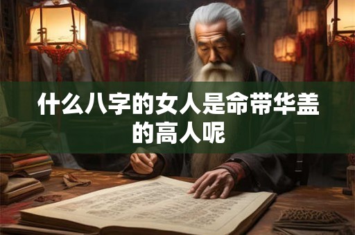 什么八字的女人是命带华盖的高人呢