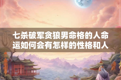 七杀破军贪狼男命格的人命运如何会有怎样的性格和人生