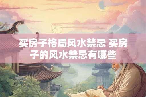 买房子格局风水禁忌 买房子的风水禁忌有哪些