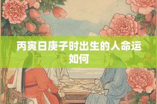 丙寅日庚子时出生的人命运如何