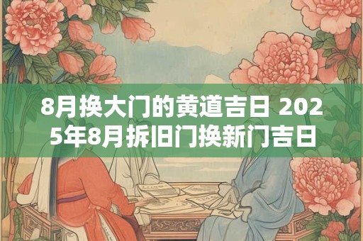8月换大门的黄道吉日 2025年8月拆旧门换新门吉日