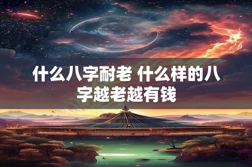 什么八字耐老 什么样的八字越老越有钱