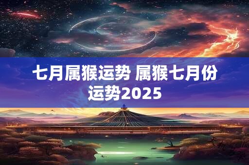 七月属猴运势 属猴七月份运势2025