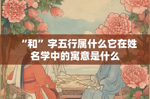 “和”字五行属什么它在姓名学中的寓意是什么