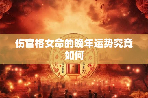 伤官格女命的晚年运势究竟如何 伤官格女命的晚年运势究竟如何