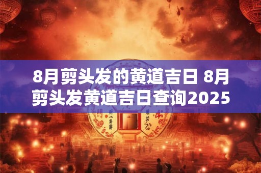 8月剪头发的黄道吉日 8月剪头发黄道吉日查询2025年