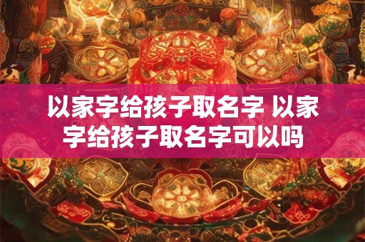 以家字给孩子取名字 以家字给孩子取名字可以吗