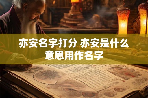 亦安名字打分 亦安是什么意思用作名字