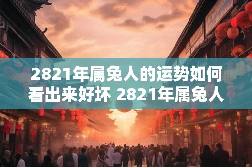 2821年属兔人的运势如何看出来好坏 2821年属兔人的运势如何看出来好坏呀