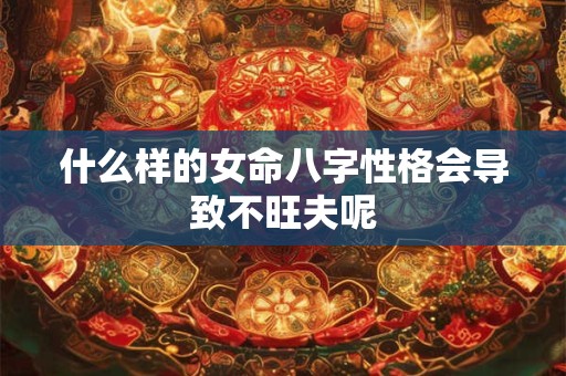 什么样的女命八字性格会导致不旺夫呢