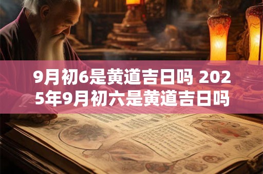 9月初6是黄道吉日吗 2025年9月初六是黄道吉日吗