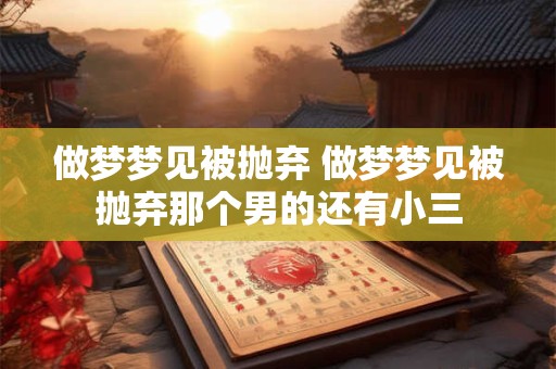 做梦梦见被抛弃 做梦梦见被抛弃那个男的还有小三