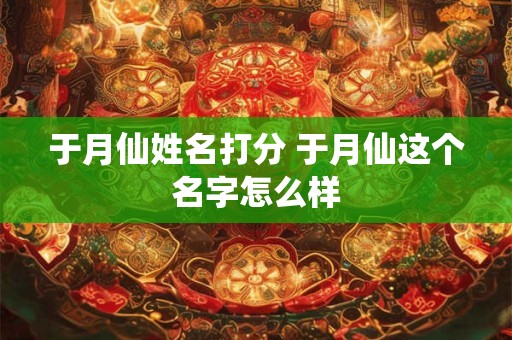 于月仙姓名打分 于月仙这个名字怎么样