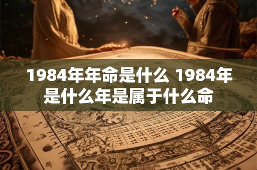1984年年命是什么 1984年是什么年是属于什么命
