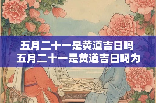 五月二十一是黄道吉日吗 五月二十一是黄道吉日吗为什么 五月二十一是黄道吉日吗 五月二十一是黄道吉日吗为什么