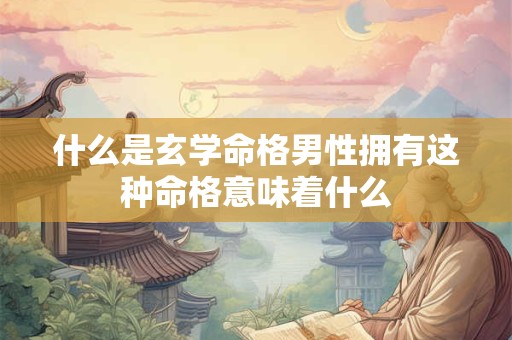 什么是玄学命格男性拥有这种命格意味着什么 什么是玄学命格男性拥有这种命格意味着什么