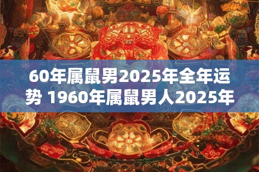 60年属鼠男2025年全年运势 1960年属鼠男人2025年运势
