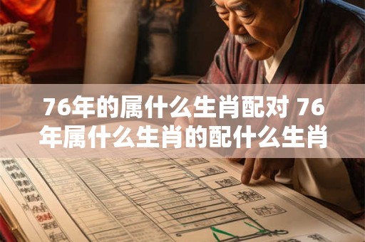76年的属什么生肖配对 76年属什么生肖的配什么生肖