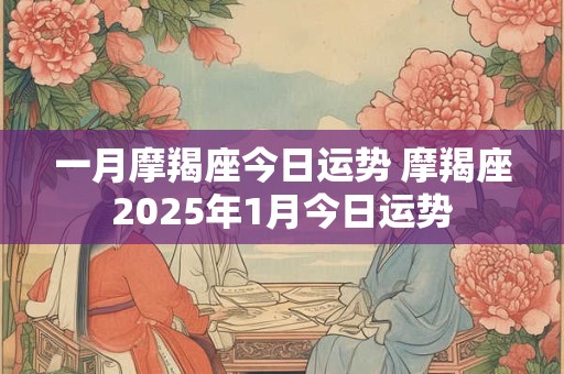 一月摩羯座今日运势 摩羯座2025年1月今日运势
