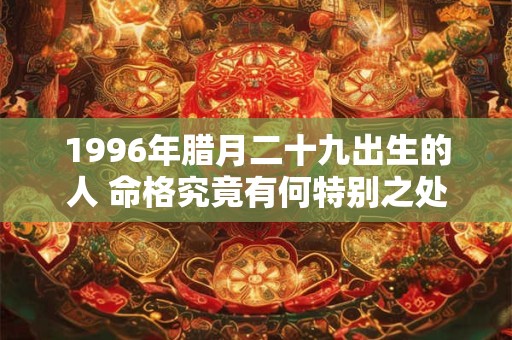 1996年腊月二十九出生的人 命格究竟有何特别之处