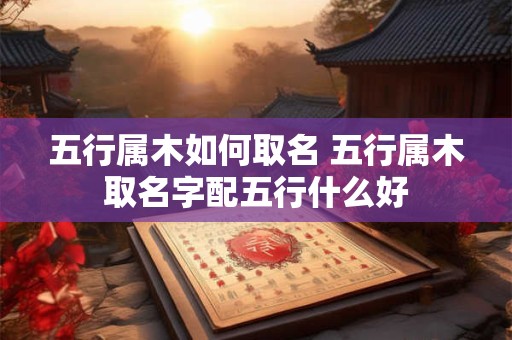 五行属木如何取名 五行属木取名字配五行什么好