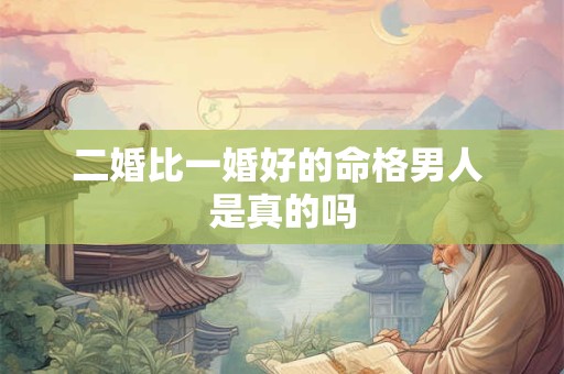 二婚比一婚好的命格男人 是真的吗
