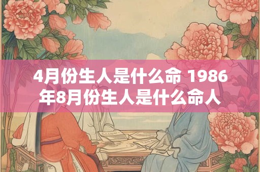 4月份生人是什么命 1986年8月份生人是什么命人