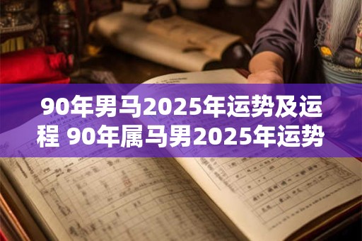 90年男马2025年运势及运程 90年属马男2025年运势及运程每月运程