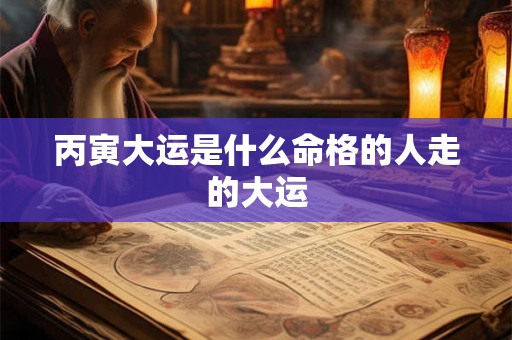 丙寅大运是什么命格的人走的大运 丙寅大运是什么命格的人走的大运