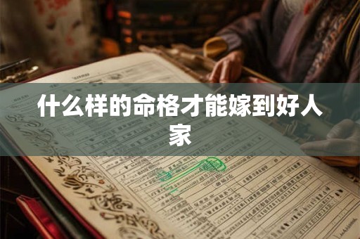 什么样的命格才能嫁到好人家 什么样的命格才能嫁到好人家