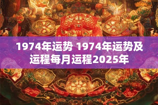 详细阅读:1974年运势 1974年运势及运程每月运程2025年 1974年运势 1974年运势及运程每月运程2025年