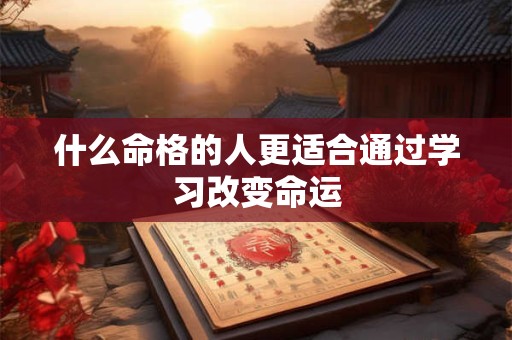 什么命格的人更适合通过学习改变命运