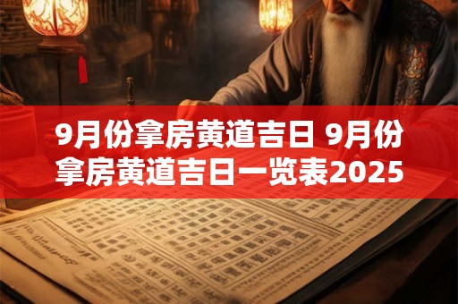 9月份拿房黄道吉日 9月份拿房黄道吉日一览表2025年