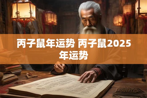 丙子鼠年运势 丙子鼠2025年运势