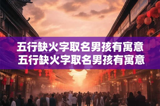 五行缺火字取名男孩有寓意 五行缺火字取名男孩有寓意的名字