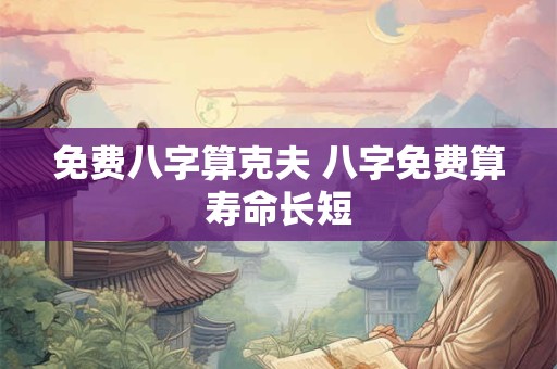 免费八字算克夫 八字免费算寿命长短