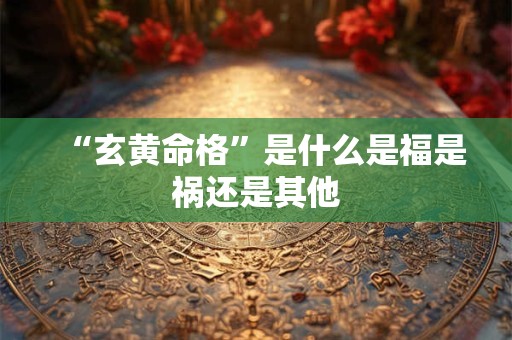 “玄黄命格”是什么是福是祸还是其他