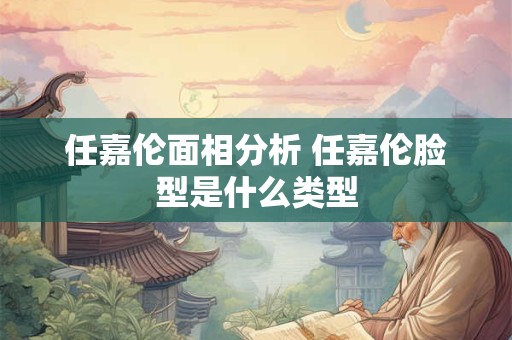 任嘉伦面相分析 任嘉伦脸型是什么类型 任嘉伦面相分析 任嘉伦脸型是什么类型