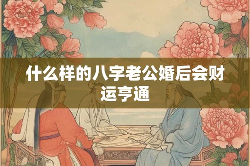 什么样的八字老公婚后会财运亨通