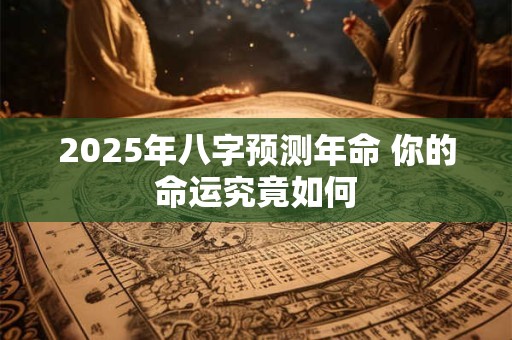2025年八字预测年命 你的命运究竟如何