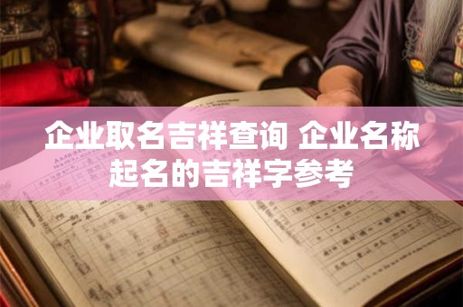 企业取名吉祥查询 企业名称起名的吉祥字参考