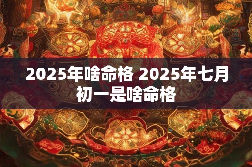 2025年啥命格 2025年七月初一是啥命格